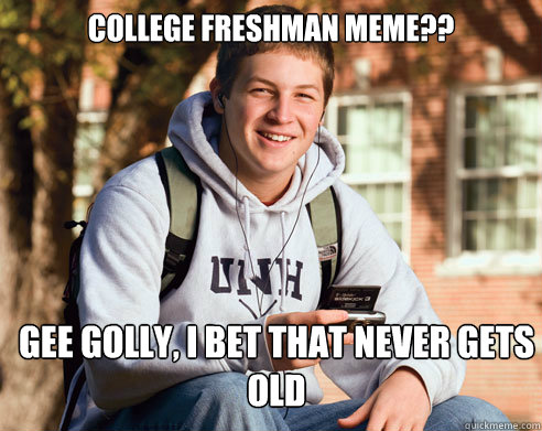 College Freshman Meme?? Gee Golly, I bet that never gets old  College Freshman