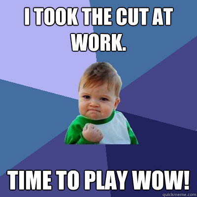 I took the cut at work. Time to play WOW!  Success Kid