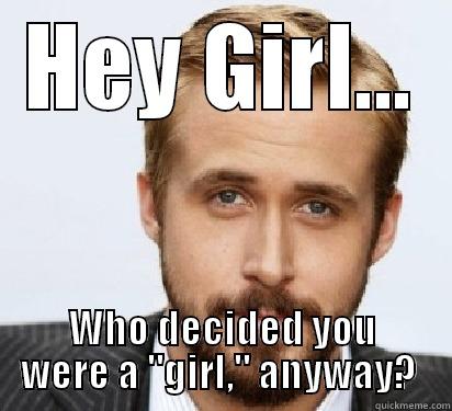 HEY GIRL... WHO DECIDED YOU WERE A 