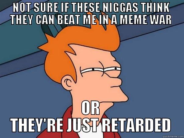 NOT SURE IF THESE NIGGAS THINK THEY CAN BEAT ME IN A MEME WAR OR THEY'RE JUST RETARDED Futurama Fry