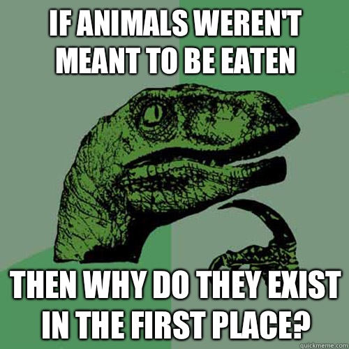 If animals weren't meant to be eaten Then why do they exist in the first place?  Philosoraptor