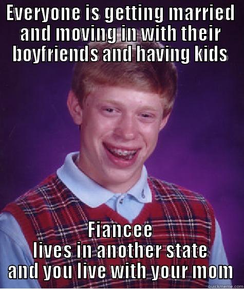 EVERYONE IS GETTING MARRIED AND MOVING IN WITH THEIR BOYFRIENDS AND HAVING KIDS FIANCEE LIVES IN ANOTHER STATE AND YOU LIVE WITH YOUR MOM Bad Luck Brian