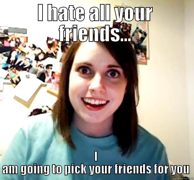 I HATE ALL YOUR FRIENDS... I AM GOING TO PICK YOUR FRIENDS FOR YOU Overly Attached Girlfriend