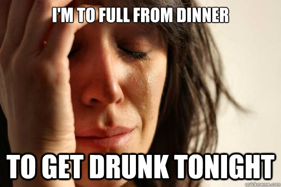 I'm to full from dinner To get drunk tonight  First World Problems