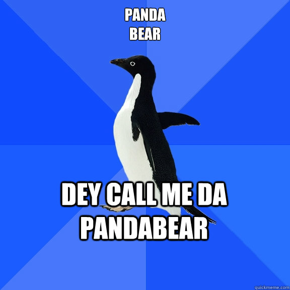 PANDA
BEAR dey call me da PANDABEAR    Socially Awkward Penguin