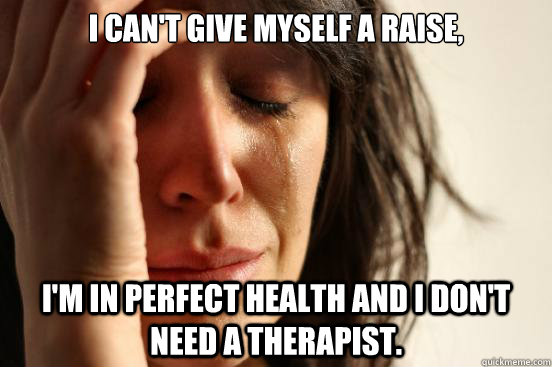 I can't give myself a raise, I'm in perfect health and I don't need a therapist.  First World Problems