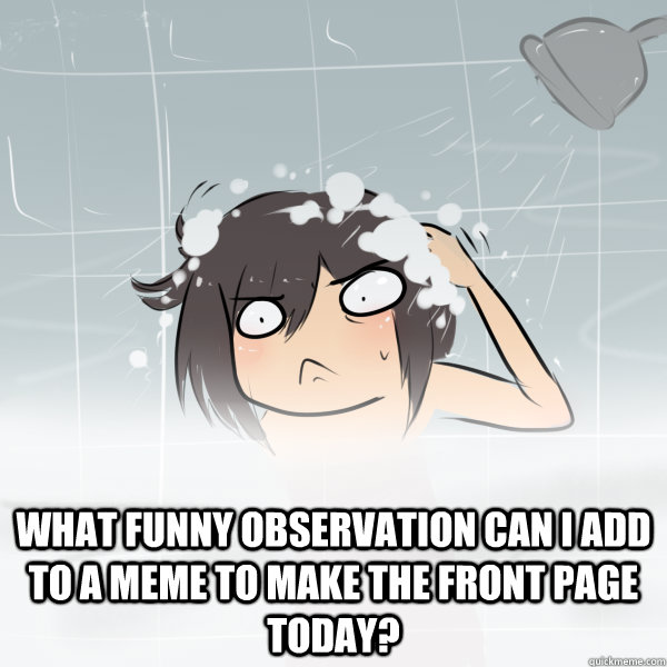  What funny observation can i add to a meme to make the front page today? -  What funny observation can i add to a meme to make the front page today?  Shower Thoughts