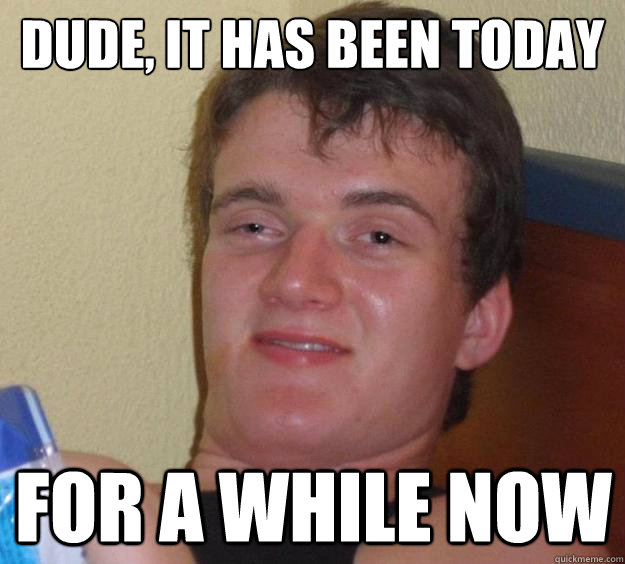 DUde, it has been today for a while now - DUde, it has been today for a while now  10 Guy
