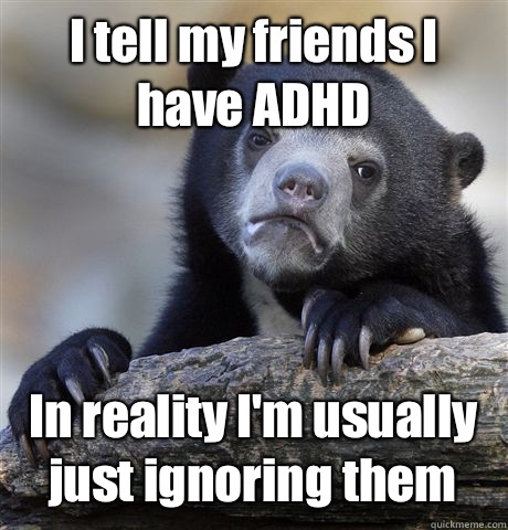 I tell my friends I have ADHD In reality I'm usually just ignoring them  Confession Bear