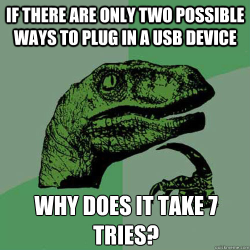 if there are only two possible ways to plug in a USB device why does it take 7 tries? - if there are only two possible ways to plug in a USB device why does it take 7 tries?  Philosoraptor