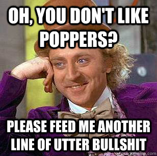 Oh, You don't like poppers? Please feed me another line of utter bullshit  Condescending Wonka