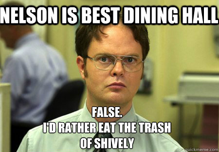 NELSON IS BEST DINING HALL False.
I'd rather eat the trash 
of Shively  Schrute
