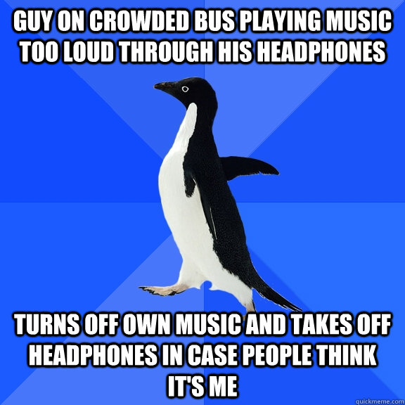 Guy on crowded bus playing music too loud through his headphones turns off own music and takes off headphones in case people think it's me - Guy on crowded bus playing music too loud through his headphones turns off own music and takes off headphones in case people think it's me  Socially Awkward Penguin