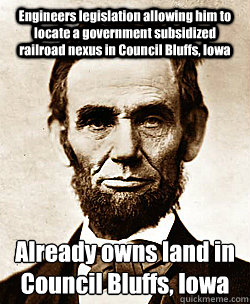 Engineers legislation allowing him to locate a government subsidized railroad nexus in Council Bluffs, Iowa Already owns land in Council Bluffs, Iowa  Scumbag Abraham Lincoln
