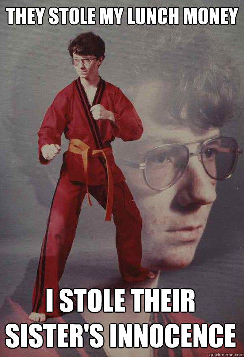 They stole my lunch money I stole their sister's innocence  Karate Kyle