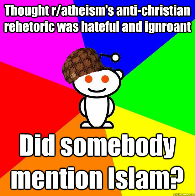 Thought r/atheism's anti-christian rehetoric was hateful and ignroant Did somebody mention Islam?  Scumbag Redditor