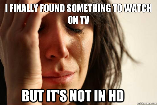 I finally found something to watch on tv but it's not in hd  First World Problems