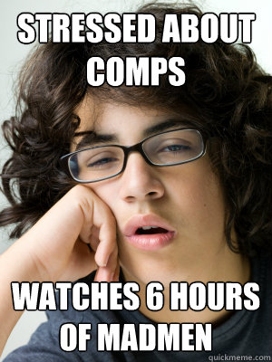 Stressed about comps Watches 6 hours of madmen - Stressed about comps Watches 6 hours of madmen  Slacker Graduate Student
