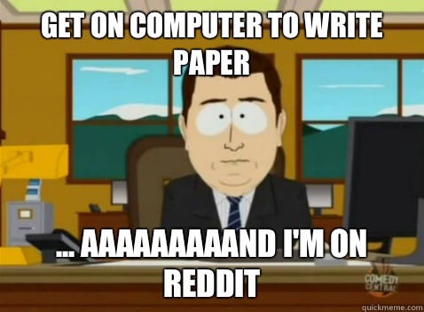 Get on computer to write paper  ... aaaaaaaaand I'm on reddit  South Park Banker