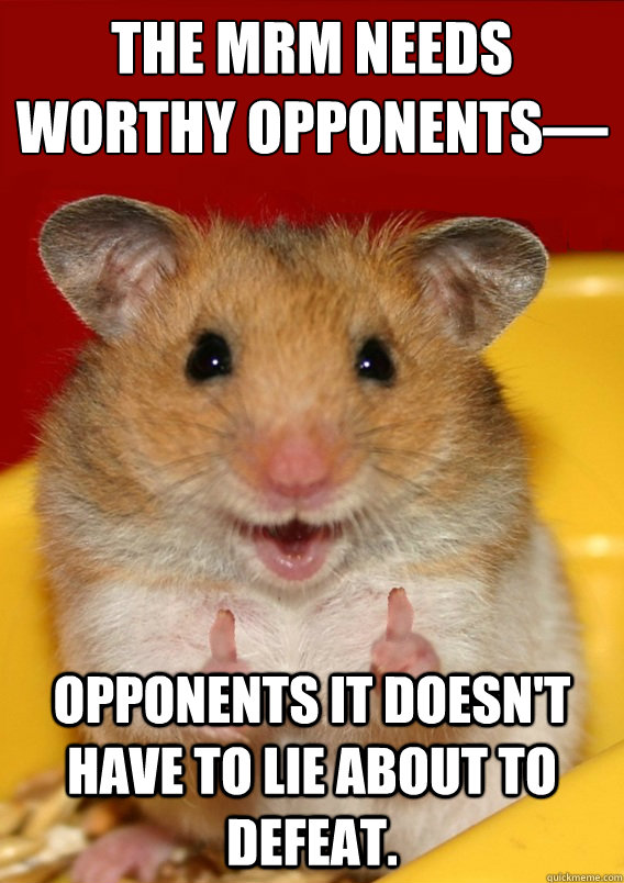 The MRM needs worthy opponents— opponents it doesn't have to lie about to defeat.  - The MRM needs worthy opponents— opponents it doesn't have to lie about to defeat.   Rationalization Hamster