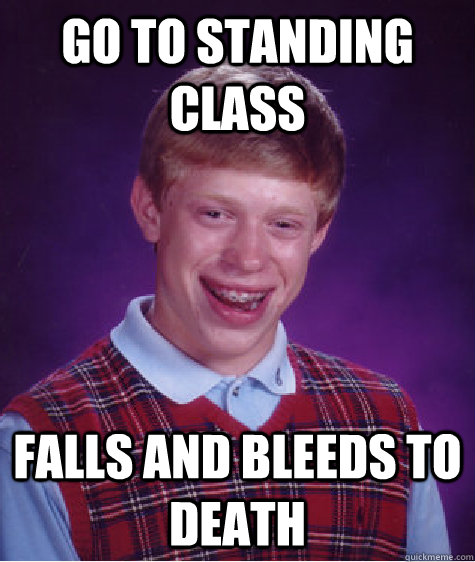Go to standing class Falls and bleeds to death  Bad Luck Brian