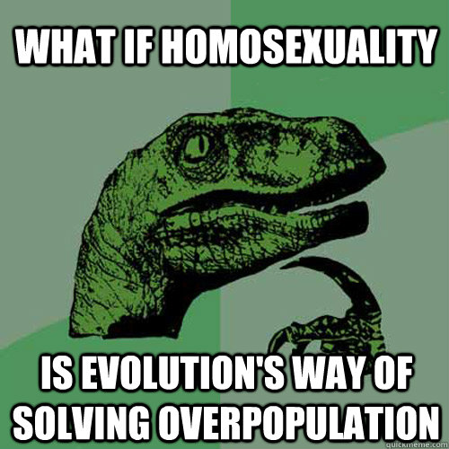 What if homosexuality is evolution's way of solving overpopulation - What if homosexuality is evolution's way of solving overpopulation  Philosoraptor