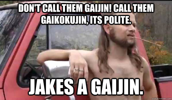 Don't call them gaijin! Call them gaikokujin, its polite. Jakes a gaijin.  Almost Politically Correct Redneck