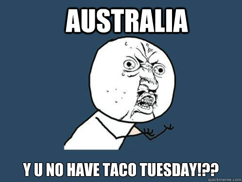 Australia  y u no have taco tuesday!??  Y U No