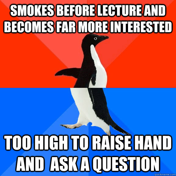 smokes before lecture and becomes far more interested too high to raise hand and  ask a question  Socially Awesome Awkward Penguin