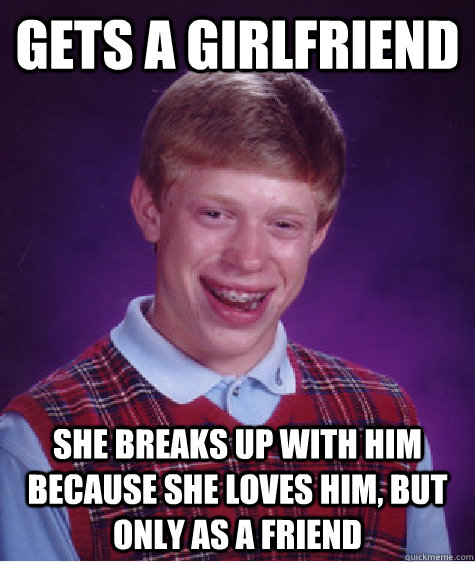 gets a girlfriend She breaks up with him because she loves him, but only as a friend  Bad Luck Brian