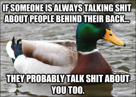 If someone is always talking shit about people behind their back... They probably talk shit about you too.  Actual Advice Mallard