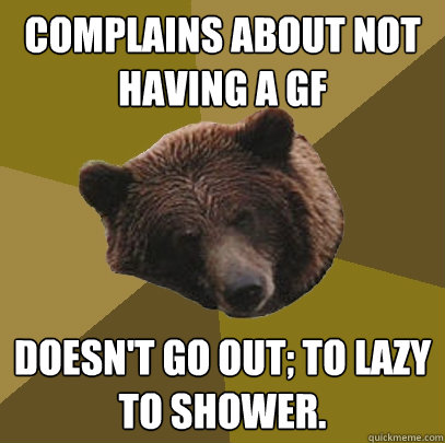 COMPLAINS ABOUT NOT HAVING A GF DOESN'T GO OUT; TO LAZY TO SHOWER.  Lazy Bachelor Bear