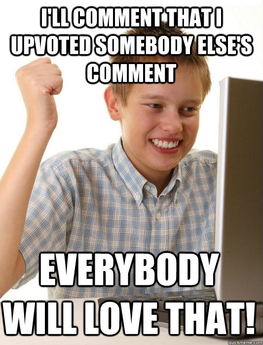 I'll comment that I upvoted somebody else's comment Everybody will love that! - I'll comment that I upvoted somebody else's comment Everybody will love that!  First Day on the Internet Kid