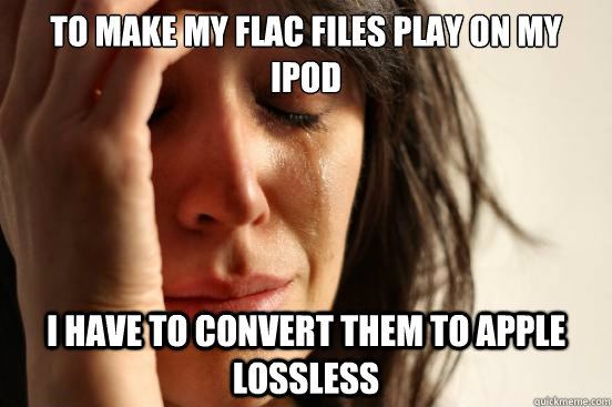 to make my flac files play on my ipod i have to convert them to apple lossless  First World Problems