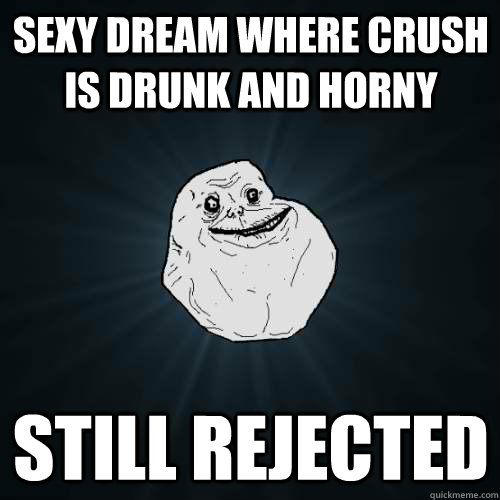 SEXY DREAM WHERE CRUSH IS DRUNK AND HORNY STILL REJECTED - SEXY DREAM WHERE CRUSH IS DRUNK AND HORNY STILL REJECTED  Forever Alone
