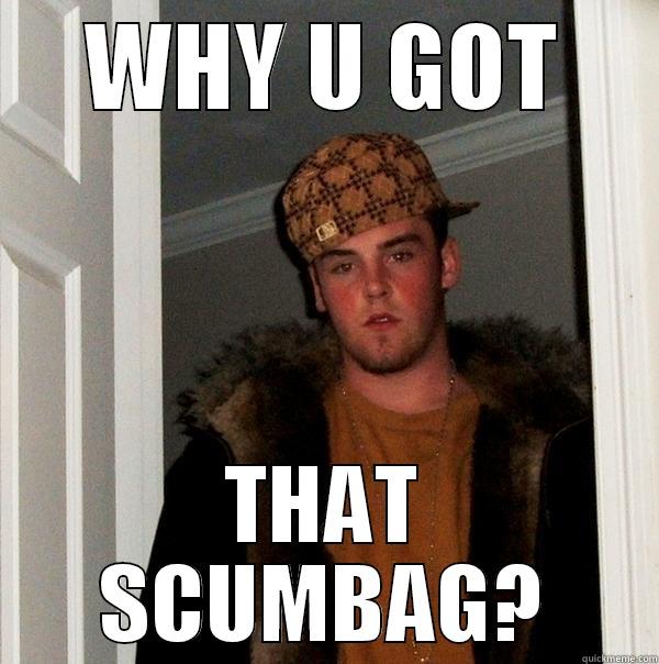 WHY U GOT THAT SCUMBAG? Scumbag Steve