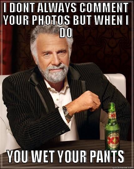 I DONT ALWAYS COMMENT YOUR PHOTOS BUT WHEN I DO YOU WET YOUR PANTS The Most Interesting Man In The World