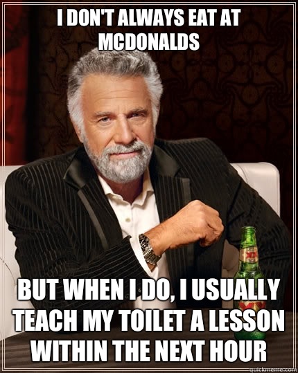 I don't always eat at McDonalds But when i do, I usually teach my toilet a lesson within the next hour  The Most Interesting Man In The World