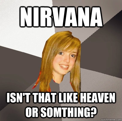 Nirvana isn't that like heaven or somthing? - Nirvana isn't that like heaven or somthing?  Musically Oblivious 8th Grader