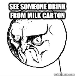 See someone drink from milk carton   Milk carton rage