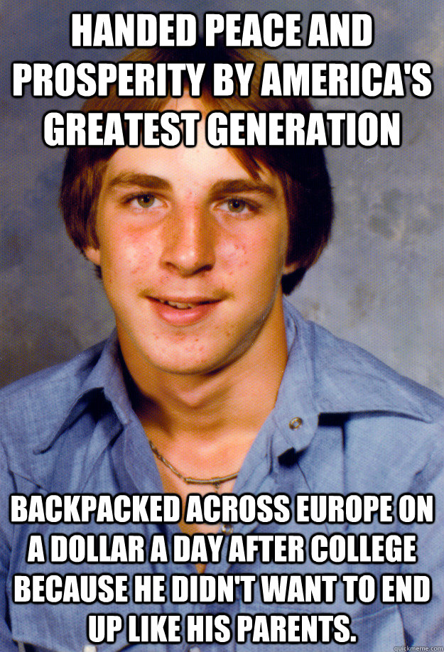 Handed peace and prosperity by America's Greatest Generation Backpacked across Europe on a dollar a day after college because he didn't want to end up like his parents. - Handed peace and prosperity by America's Greatest Generation Backpacked across Europe on a dollar a day after college because he didn't want to end up like his parents.  Old Economy Steven