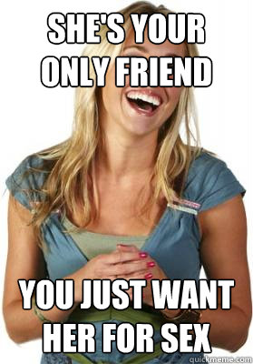 She's your only friend You just want her for sex  Friend Zone Fiona