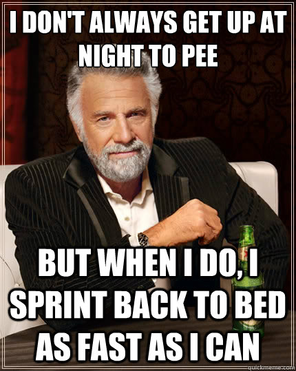 I don't always get up at night to pee but when I do, i sprint back to bed as fast as i can  The Most Interesting Man In The World
