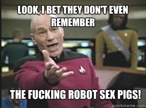 Look, I bet they don't even remember The fucking robot sex pigs!  Annoyed Picard