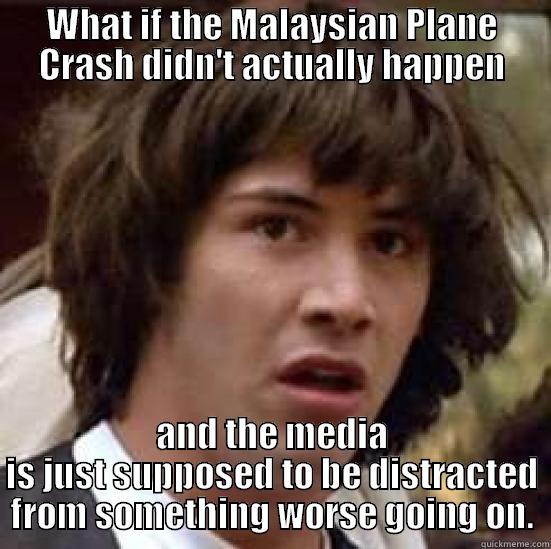 WHAT IF THE MALAYSIAN PLANE CRASH DIDN'T ACTUALLY HAPPEN AND THE MEDIA IS JUST SUPPOSED TO BE DISTRACTED FROM SOMETHING WORSE GOING ON. conspiracy keanu