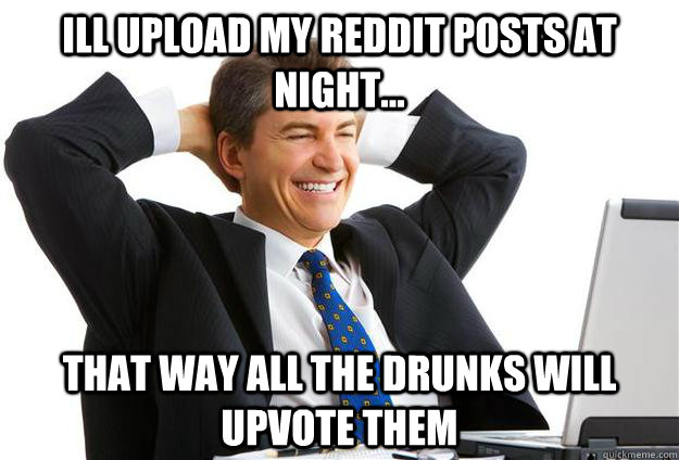 Ill upload my reddit posts at night... that way all the drunks will upvote them - Ill upload my reddit posts at night... that way all the drunks will upvote them  Misc