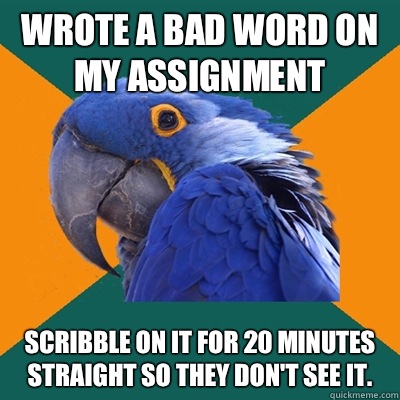 Wrote a bad word on my assignment  Scribble on it for 20 minutes straight so they don't see it.   Paranoid Parrot