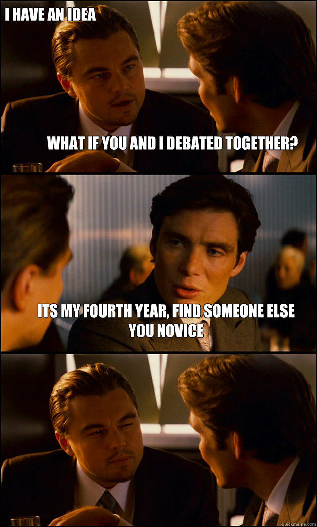 what if you and i debated together? its my fourth year, find someone else you novice I have an idea  Inception