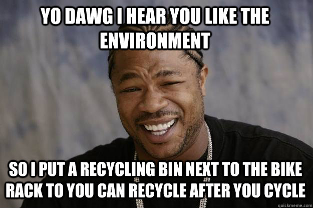 YO DAWG I HEAR YOU LIKE THE ENVIRONMENT so I Put a recycling bin next to the bike rack to you can recycle after you cycle  Xzibit meme