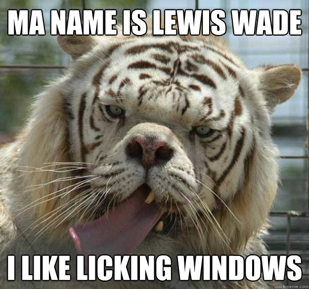ma name is lewis WADE I like licking windows - ma name is lewis WADE I like licking windows  Kenny the Retarded Tiger